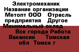 Электромеханик › Название организации ­ Метопт ООО › Отрасль предприятия ­ Другое › Минимальный оклад ­ 25 000 - Все города Работа » Вакансии   . Томская обл.,Томск г.